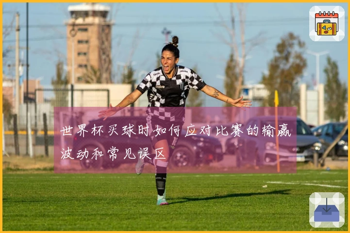 世界杯买球时如何应对比赛的输赢波动和常见误区