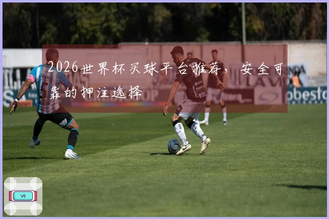 2026世界杯买球平台推荐，安全可靠的押注选择