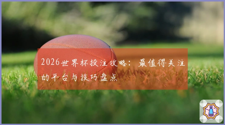 2026世界杯投注攻略：最值得关注的平台与技巧盘点