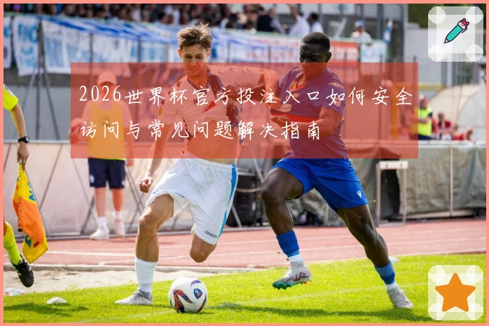 2026世界杯官方投注入口如何安全访问与常见问题解决指南