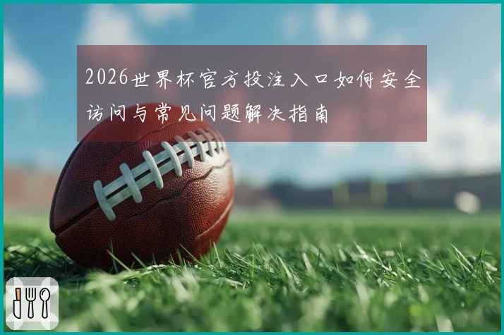 2026世界杯官方投注入口如何安全访问与常见问题解决指南