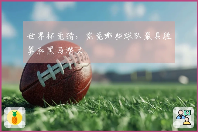 世界杯竞猜，究竟哪些球队最具胜算和黑马潜力