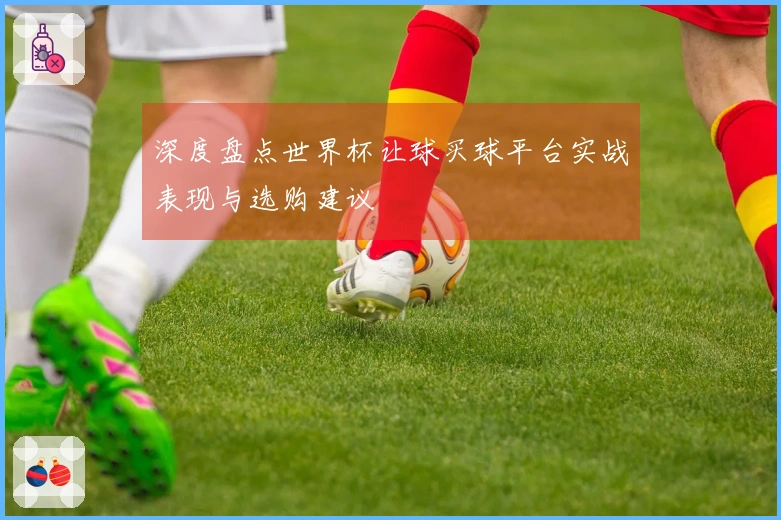 深度盘点世界杯让球买球平台实战表现与选购建议