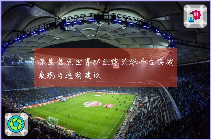 深度盘点世界杯让球买球平台实战表现与选购建议