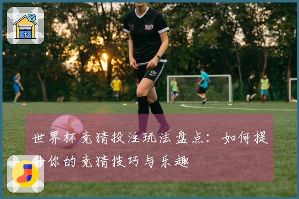 世界杯竞猜投注玩法盘点：如何提升你的竞猜技巧与乐趣