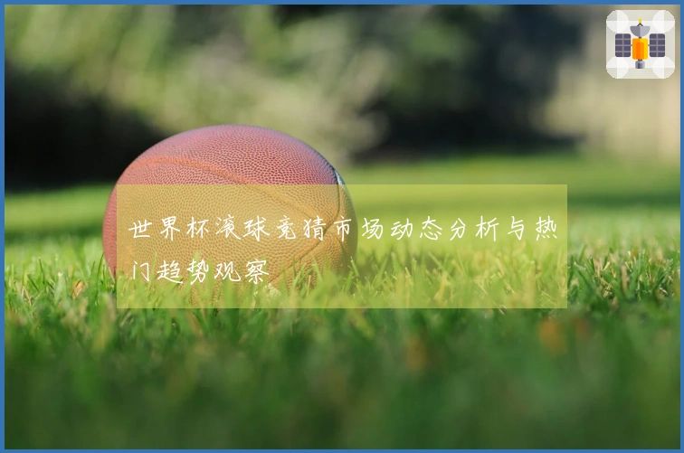世界杯滚球竞猜市场动态分析与热门趋势观察