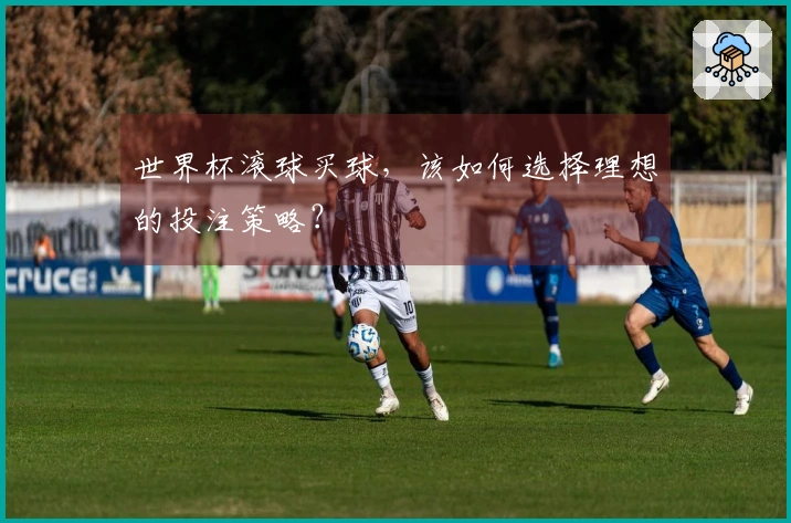 世界杯滚球买球，该如何选择理想的投注策略？