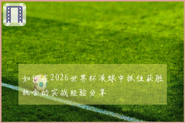 如何在2026世界杯滚球中抓住获胜机会的实战经验分享