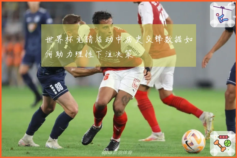 世界杯竞猜活动中历史交锋数据如何助力理性下注决策