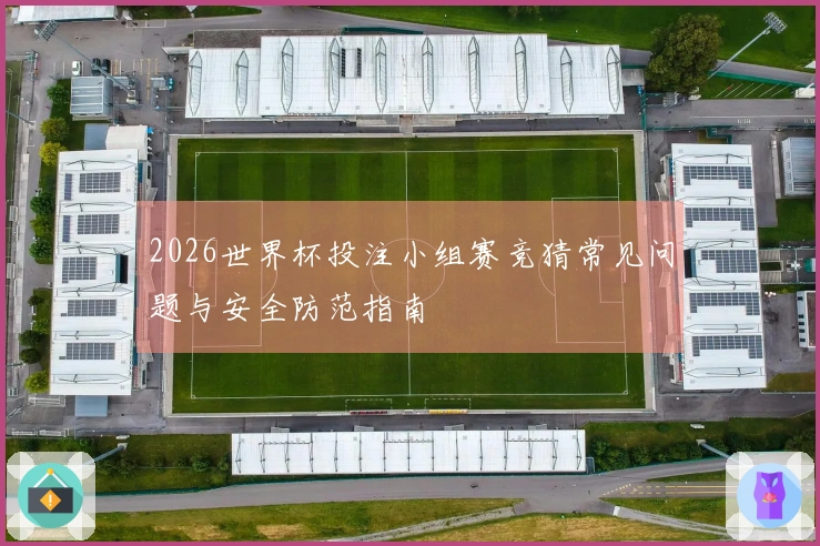 2026世界杯投注小组赛竞猜常见问题与安全防范指南
