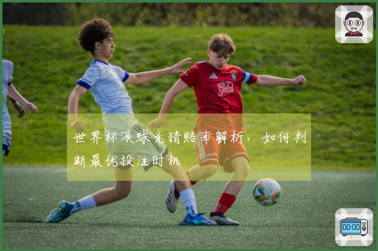 世界杯滚球竞猜赔率解析，如何判断最优投注时机