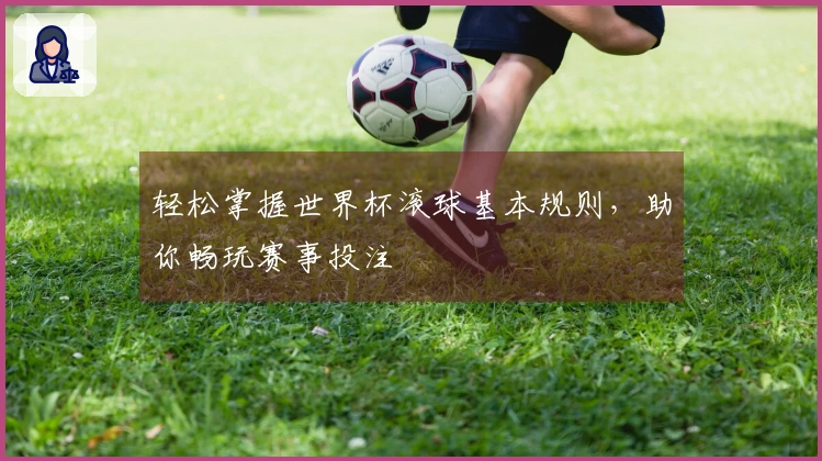 轻松掌握世界杯滚球基本规则,助你畅玩赛事投注