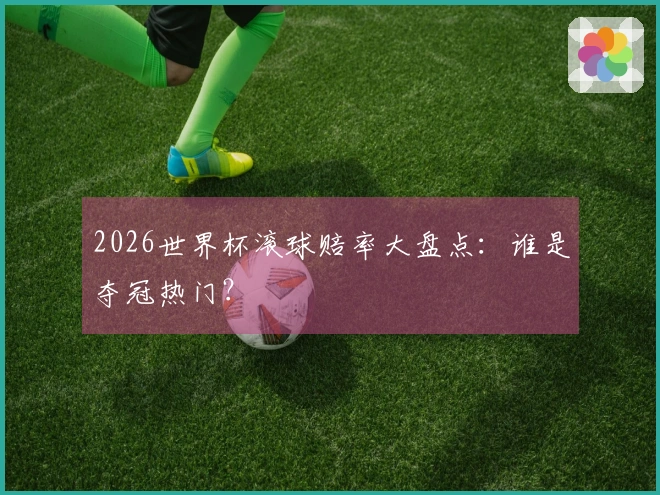 2026世界杯滚球赔率大盘点：谁是夺冠热门？