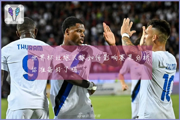 世界杯让球买球如何影响赛果分析你准备好了吗