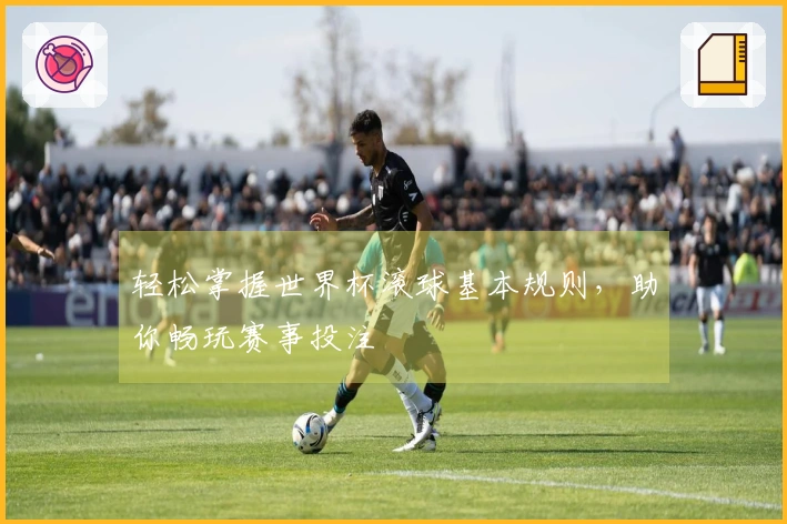 轻松掌握世界杯滚球基本规则，助你畅玩赛事投注