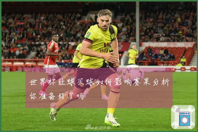 世界杯让球买球如何影响赛果分析你准备好了吗