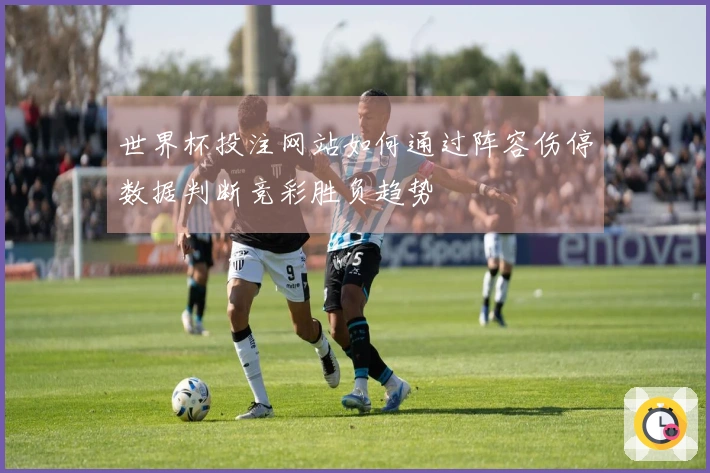 世界杯投注网站如何通过阵容伤停数据判断竞彩胜负趋势