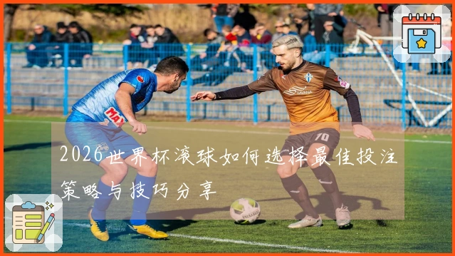 2026世界杯滚球如何选择最佳投注策略与技巧分享