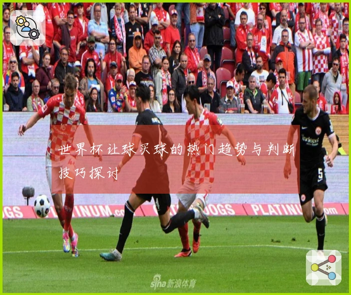 世界杯让球买球的热门趋势与判断技巧探讨