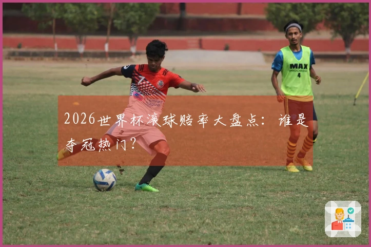 2026世界杯滚球赔率大盘点：谁是夺冠热门？