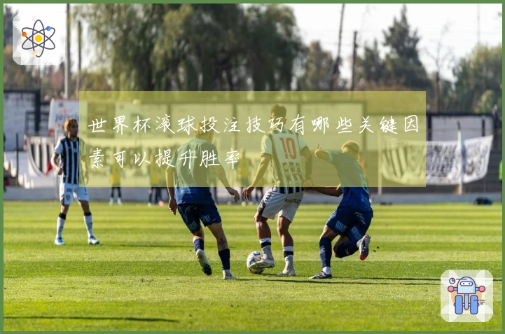 世界杯滚球投注技巧有哪些关键因素可以提升胜率