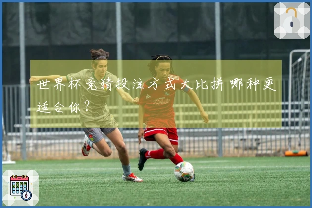世界杯竞猜投注方式大比拼 哪种更适合你？